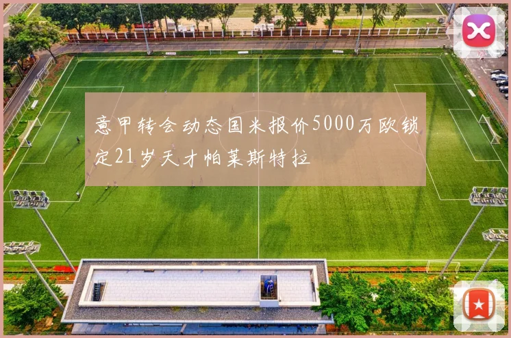 意甲转会动态国米报价5000万欧锁定21岁天才帕莱斯特拉