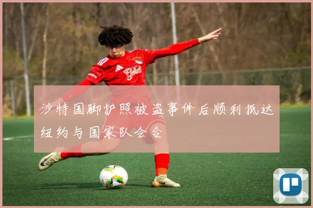 沙特国脚护照被盗事件后顺利抵达纽约与国家队会合