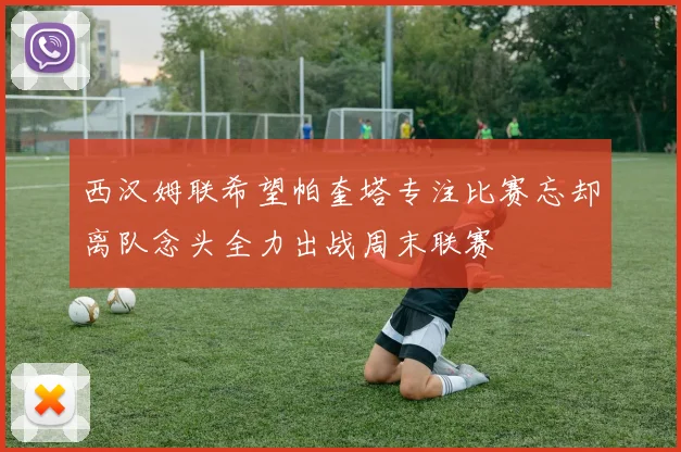 西汉姆联希望帕奎塔专注比赛忘却离队念头全力出战周末联赛