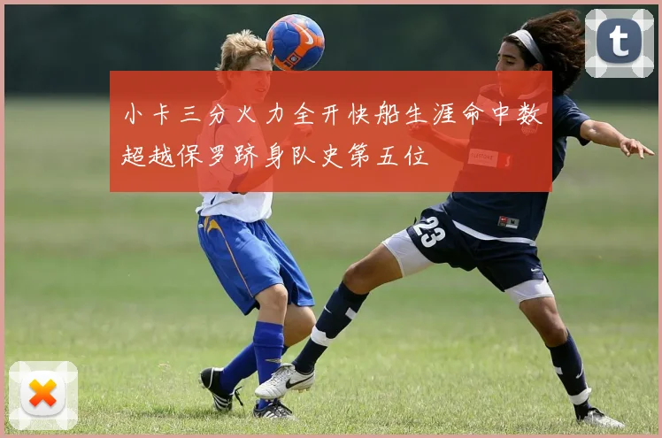 小卡三分火力全开快船生涯命中数超越保罗跻身队史第五位