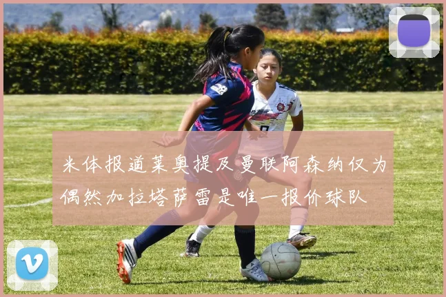 米体报道莱奥提及曼联阿森纳仅为偶然加拉塔萨雷是唯一报价球队