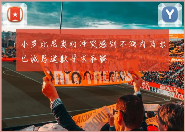 小罗比尼奥对冲突感到不满内马尔已诚恳道歉寻求和解