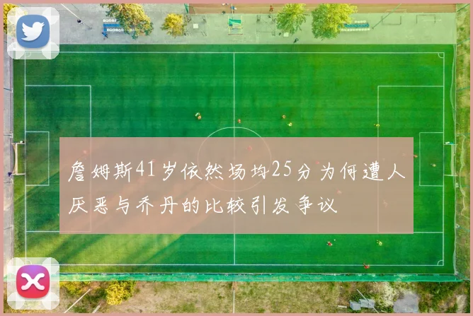 詹姆斯41岁依然场均25分为何遭人厌恶与乔丹的比较引发争议