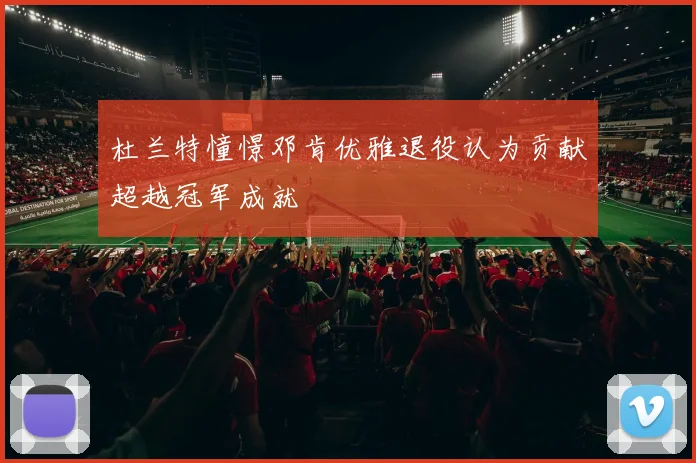 杜兰特憧憬邓肯优雅退役认为贡献超越冠军成就