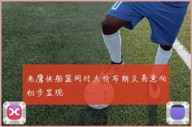 老鹰快船篮网对杰伦布朗交易意向初步显现