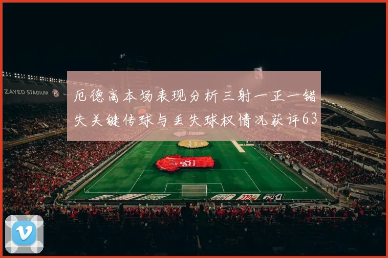 厄德高本场表现分析三射一正一错失关键传球与丢失球权情况获评63分