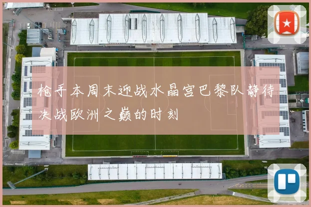 枪手本周末迎战水晶宫巴黎队静待决战欧洲之巅的时刻