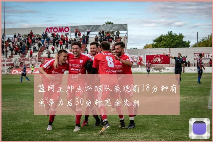 篮网主帅点评球队表现前18分钟有竞争力后30分钟完全失利