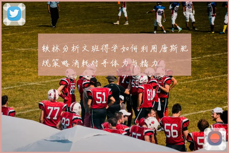 铁林分析文班得学如何利用唐斯犯规策略消耗对手体力与精力