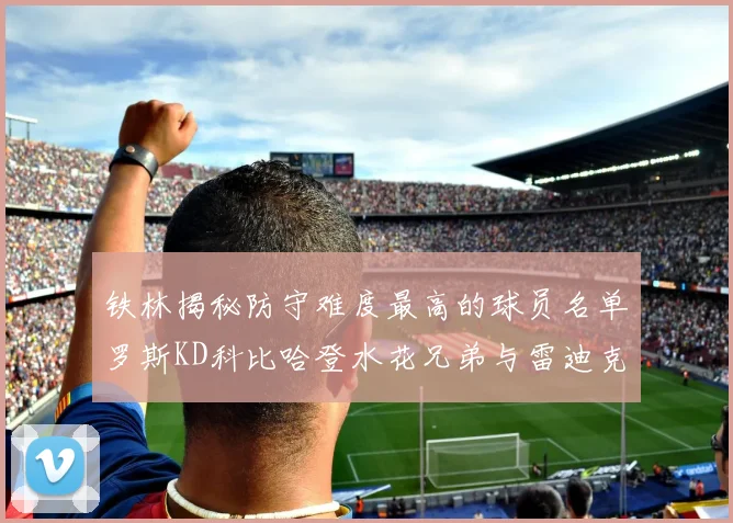 铁林揭秘防守难度最高的球员名单罗斯KD科比哈登水花兄弟与雷迪克