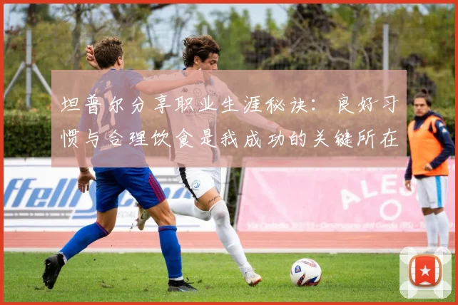 坦普尔分享职业生涯秘诀：良好习惯与合理饮食是我成功的关键所在