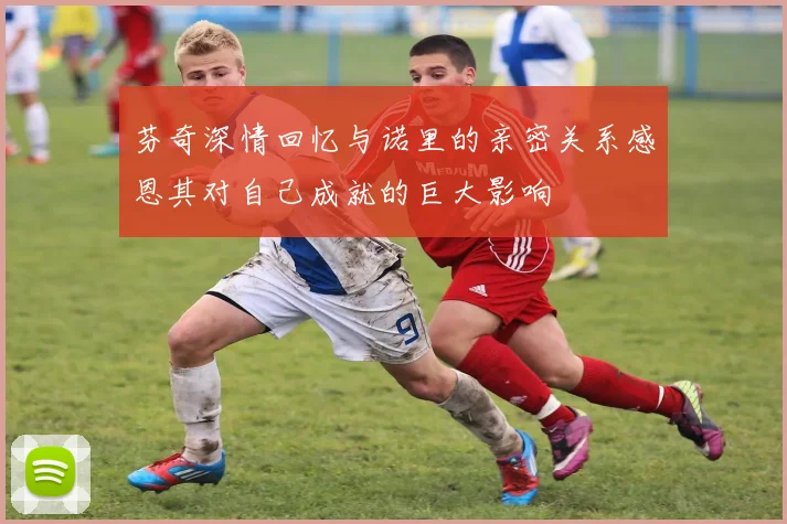 芬奇深情回忆与诺里的亲密关系感恩其对自己成就的巨大影响