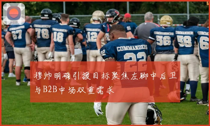 穆帅明确引援目标聚焦左脚中后卫与B2B中场双重需求