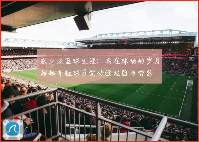 威少谈篮球生涯：我在球场的岁月超越年轻球员需传授经验与智慧