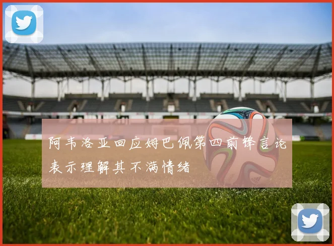 阿韦洛亚回应姆巴佩第四前锋言论表示理解其不满情绪