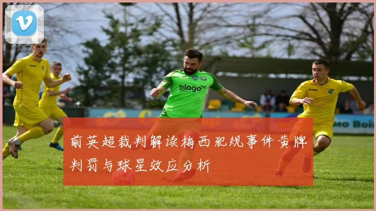 前英超裁判解读梅西犯规事件黄牌判罚与球星效应分析