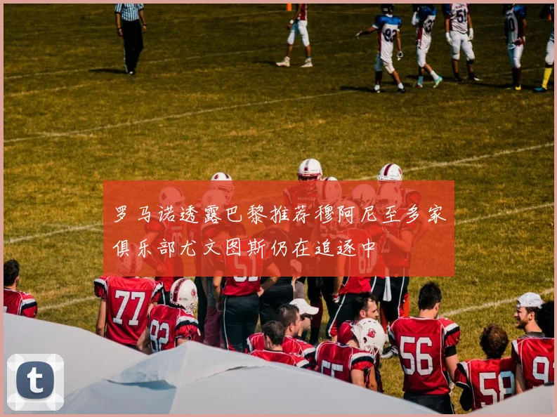 罗马诺透露巴黎推荐穆阿尼至多家俱乐部尤文图斯仍在追逐中