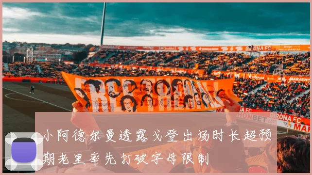 小阿德尔曼透露戈登出场时长超预期老里率先打破字母限制