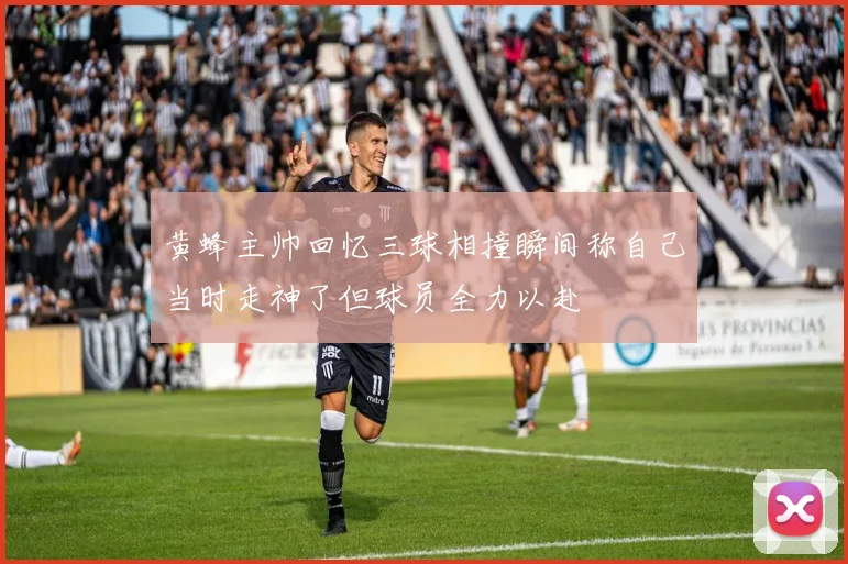 黄蜂主帅回忆三球相撞瞬间称自己当时走神了但球员全力以赴